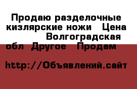 Продаю разделочные кизлярские ножи › Цена ­ 1 600 - Волгоградская обл. Другое » Продам   